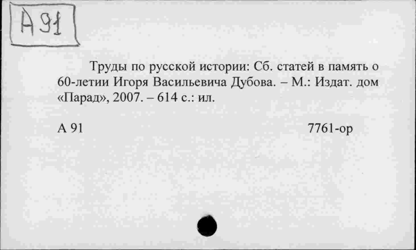 ﻿Труды по русской истории: Сб. статей в память о 60-летии Игоря Васильевича Дубова. - М.: Издат. дом «Парад», 2007. - 614 с.: ил.
А 91	7761-ор